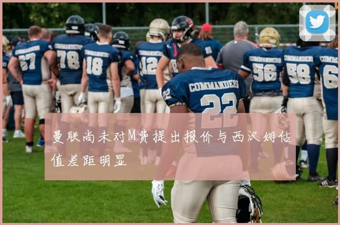 曼联尚未对M费提出报价与西汉姆估值差距明显