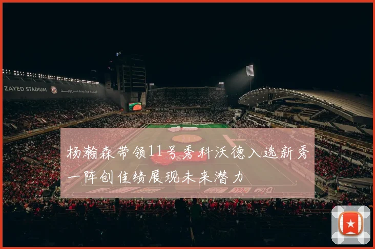 杨瀚森带领11号秀科沃德入选新秀一阵创佳绩展现未来潜力