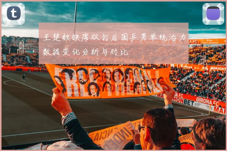 王楚钦缺席双打后国乒男单统治力数据变化分析与对比