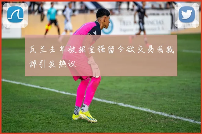 瓦兰去年被掘金强留今欲交易或裁掉引发热议