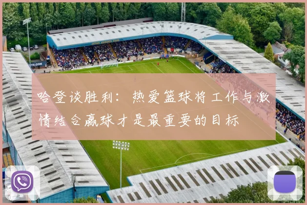 哈登谈胜利：热爱篮球将工作与激情结合赢球才是最重要的目标