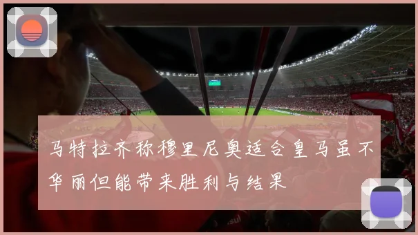 马特拉齐称穆里尼奥适合皇马虽不华丽但能带来胜利与结果
