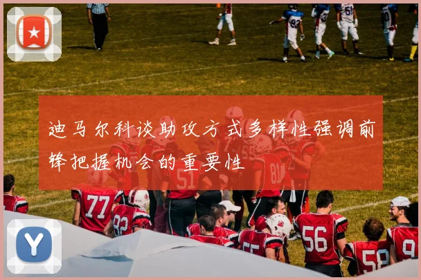 迪马尔科谈助攻方式多样性强调前锋把握机会的重要性