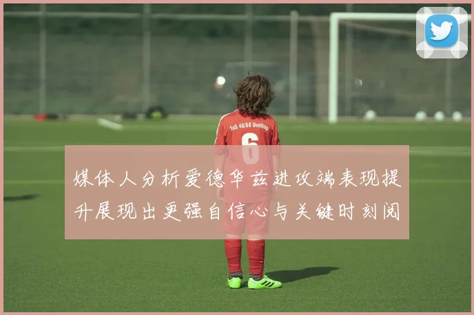 媒体人分析爱德华兹进攻端表现提升展现出更强自信心与关键时刻阅读能力