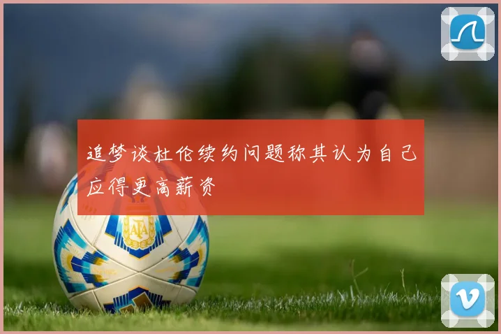 追梦谈杜伦续约问题称其认为自己应得更高薪资