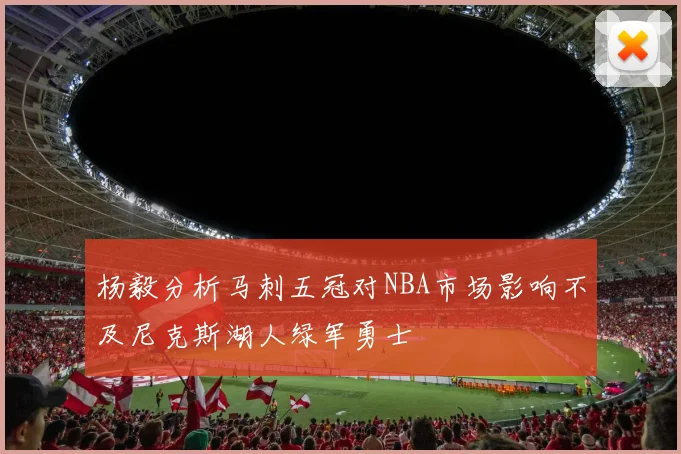 杨毅分析马刺五冠对NBA市场影响不及尼克斯湖人绿军勇士