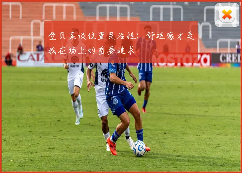 登贝莱谈位置灵活性：舒适感才是我在场上的首要追求