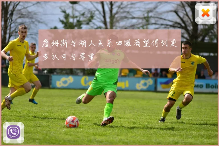 詹姆斯与湖人关系回暖渴望得到更多认可与尊重
