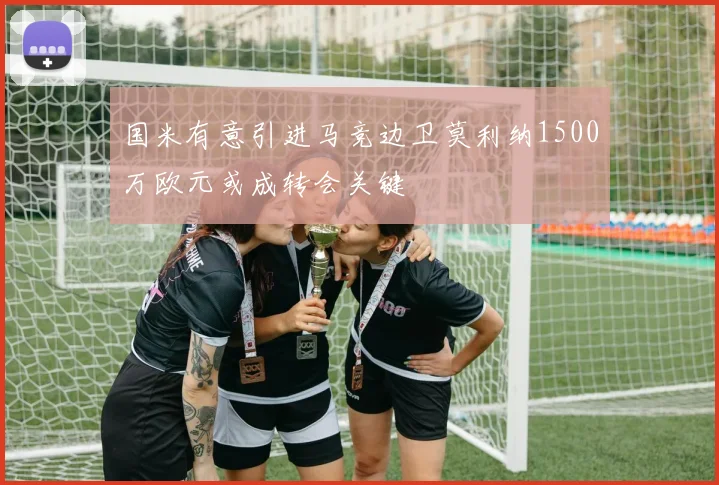 国米有意引进马竞边卫莫利纳1500万欧元或成转会关键