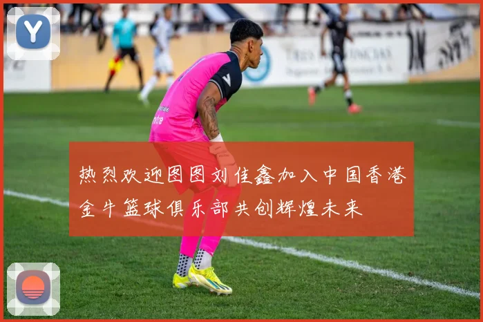 热烈欢迎图图刘佳鑫加入中国香港金牛篮球俱乐部共创辉煌未来