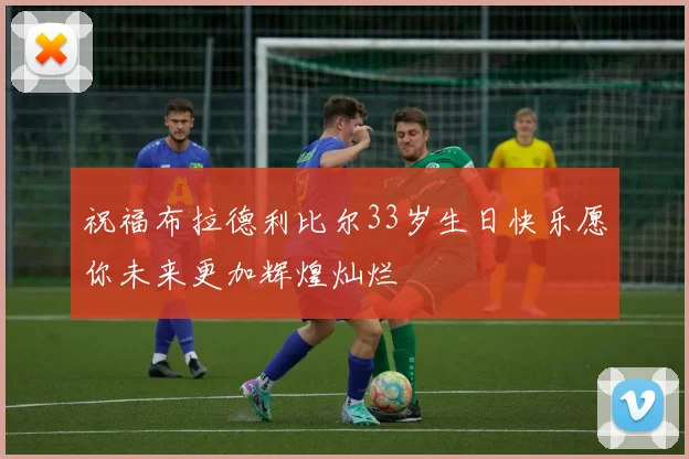 祝福布拉德利比尔33岁生日快乐愿你未来更加辉煌灿烂