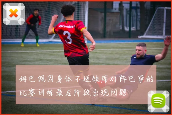姆巴佩因身体不适缺席对阵巴萨的比赛训练最后阶段出现问题