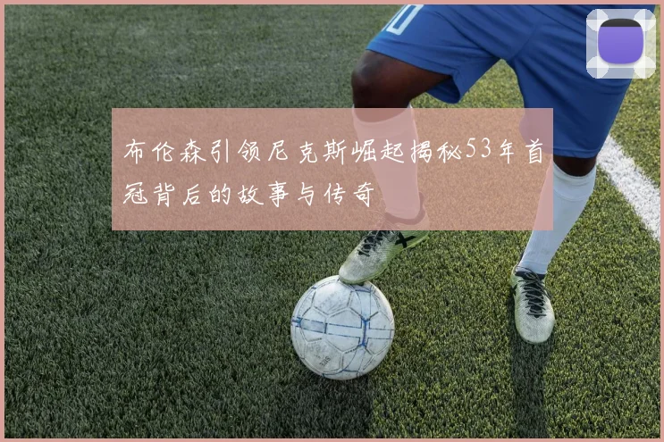 布伦森引领尼克斯崛起揭秘53年首冠背后的故事与传奇