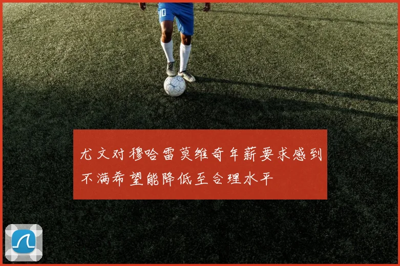 尤文对穆哈雷莫维奇年薪要求感到不满希望能降低至合理水平
