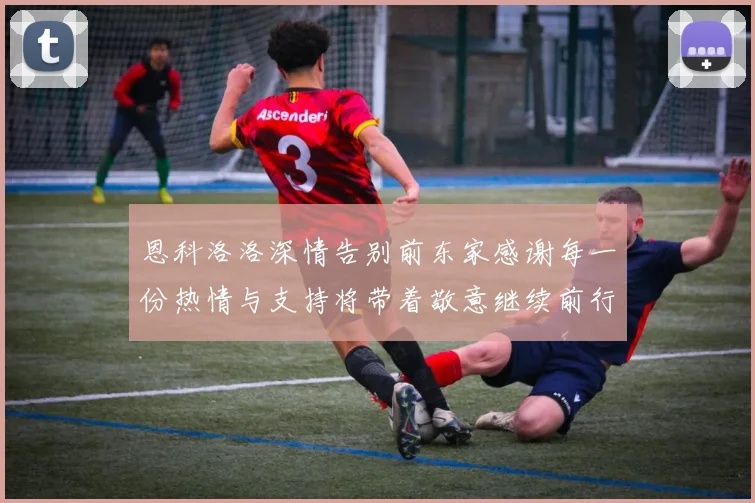 恩科洛洛深情告别前东家感谢每一份热情与支持将带着敬意继续前行