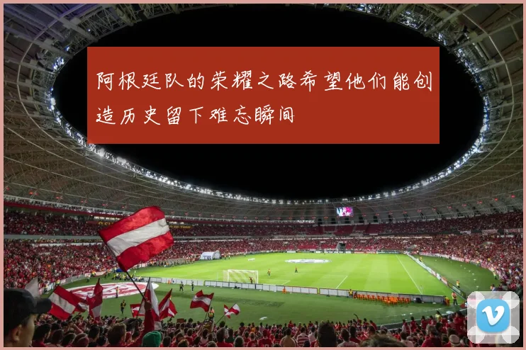 阿根廷队的荣耀之路希望他们能创造历史留下难忘瞬间