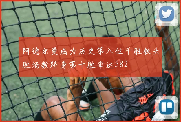 阿德尔曼成为历史第八位千胜教头胜场数跻身第十胜率达582