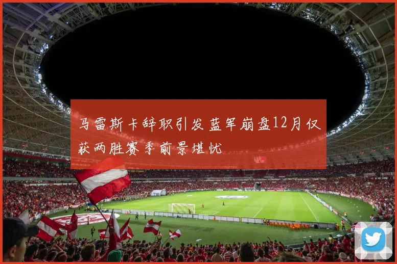 马雷斯卡辞职引发蓝军崩盘12月仅获两胜赛季前景堪忧