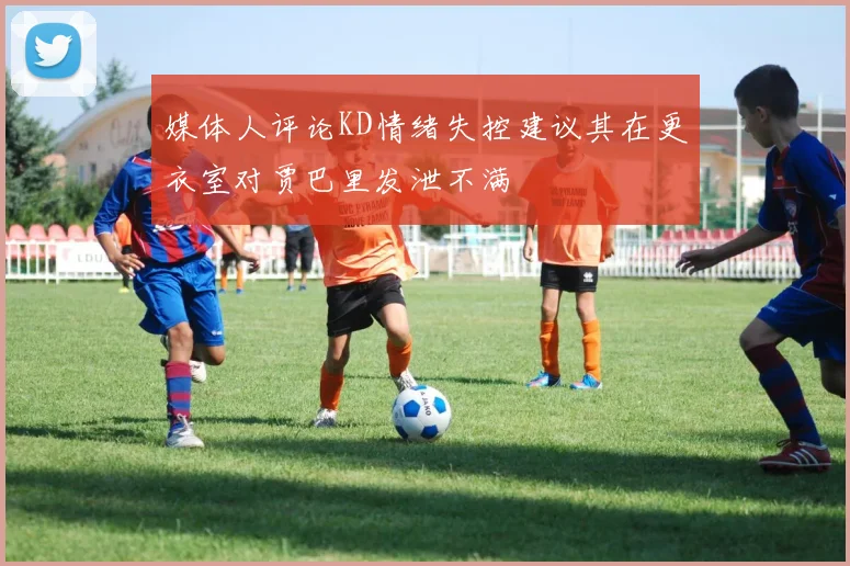 媒体人评论KD情绪失控建议其在更衣室对贾巴里发泄不满