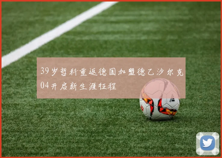 39岁哲科重返德国加盟德乙沙尔克04开启新生涯征程
