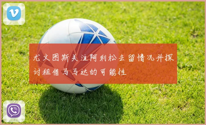 尤文图斯关注阿利松去留情况并探讨租借马马达的可能性