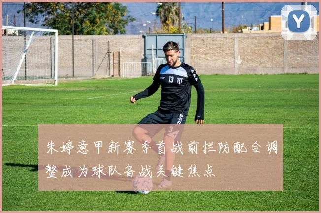 朱婷意甲新赛季首战前拦防配合调整成为球队备战关键焦点