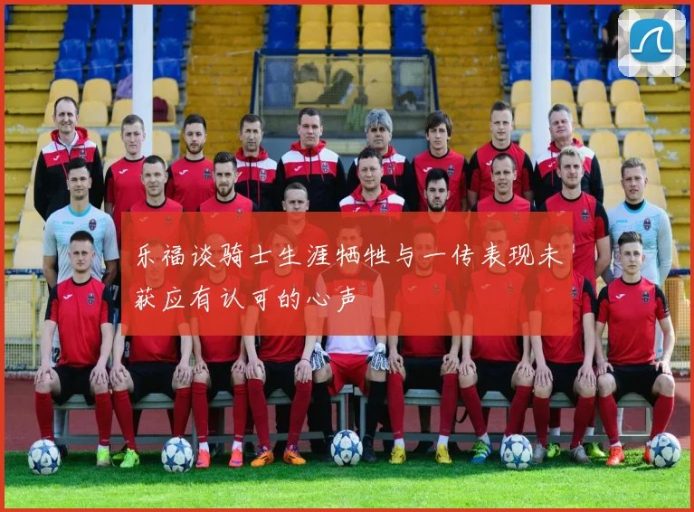 乐福谈骑士生涯牺牲与一传表现未获应有认可的心声