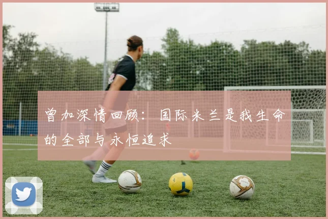 曾加深情回顾：国际米兰是我生命的全部与永恒追求