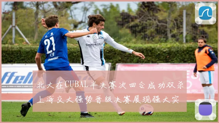 北大在CUBAL半决赛次回合成功双杀上海交大强势晋级决赛展现强大实力